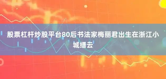 股票杠杆炒股平台80后书法家梅丽君出生在浙江小城缙云