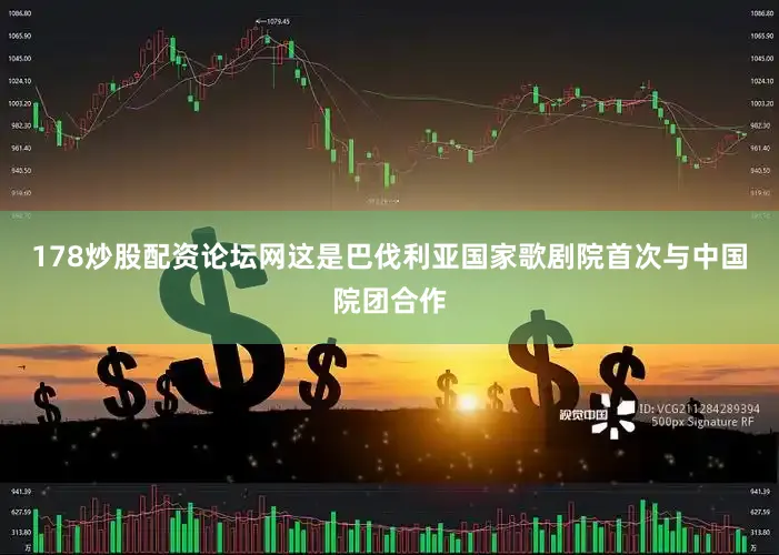 178炒股配资论坛网这是巴伐利亚国家歌剧院首次与中国院团合作