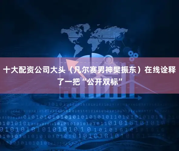 十大配资公司大头（凡尔赛男神樊振东）在线诠释了一把“公开双标”