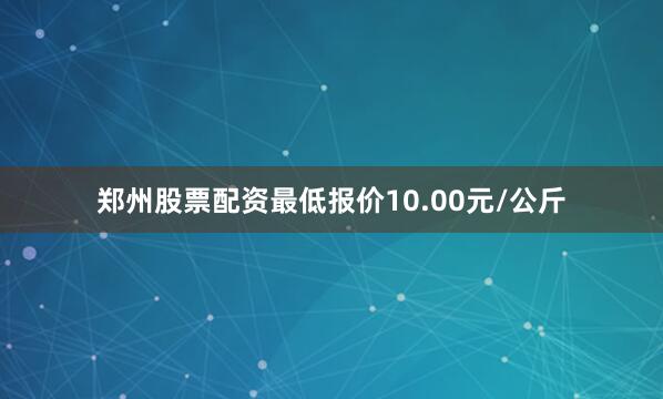 郑州股票配资最低报价10.00元/公斤