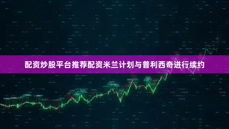 配资炒股平台推荐配资米兰计划与普利西奇进行续约