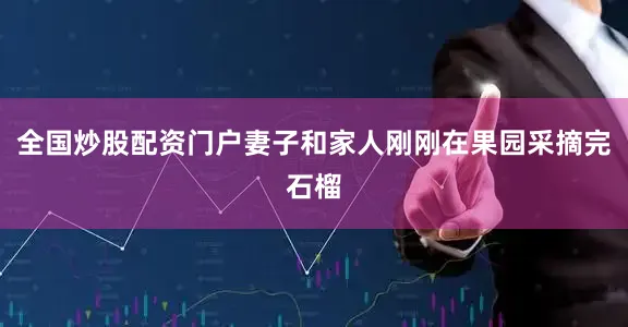 全国炒股配资门户妻子和家人刚刚在果园采摘完石榴