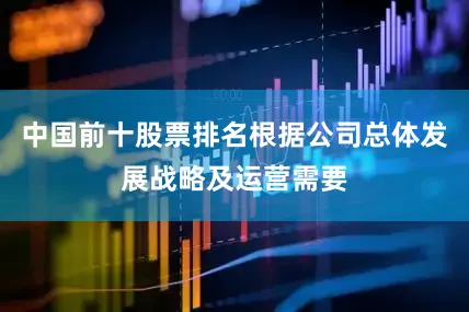 中国前十股票排名根据公司总体发展战略及运营需要