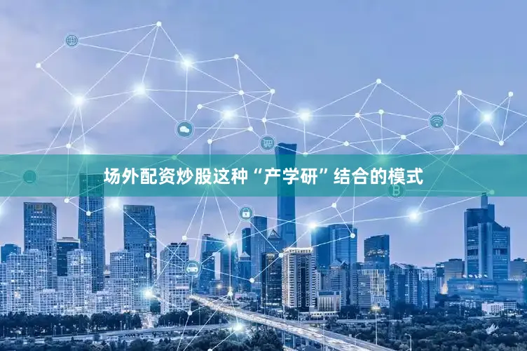 场外配资炒股这种“产学研”结合的模式