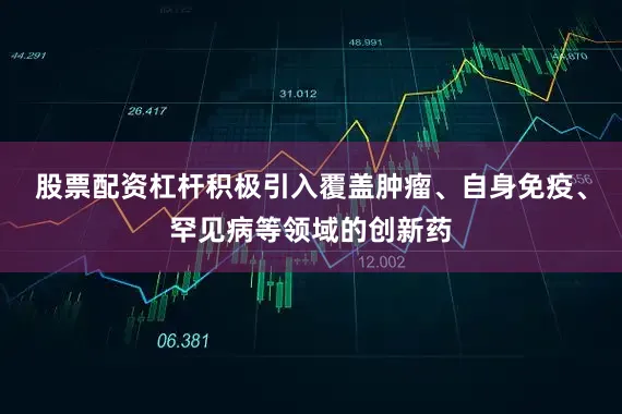 股票配资杠杆积极引入覆盖肿瘤、自身免疫、罕见病等领域的创新药