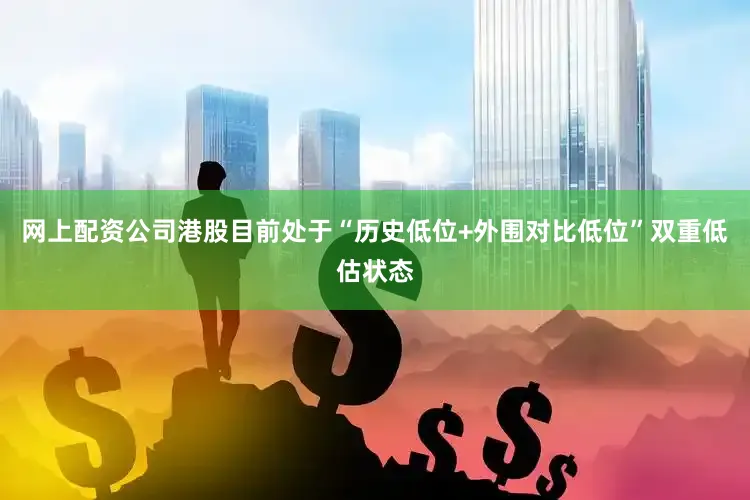 网上配资公司港股目前处于“历史低位+外围对比低位”双重低估状态