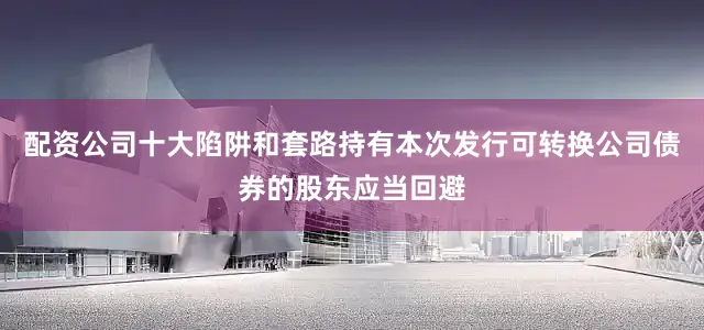 配资公司十大陷阱和套路持有本次发行可转换公司债券的股东应当回避