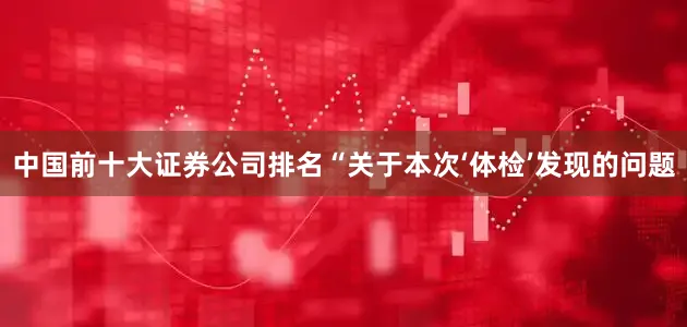 中国前十大证券公司排名“关于本次‘体检’发现的问题