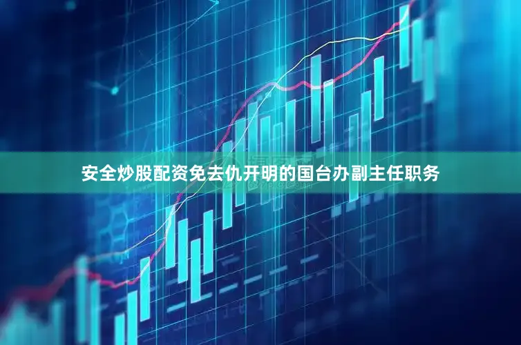 安全炒股配资免去仇开明的国台办副主任职务