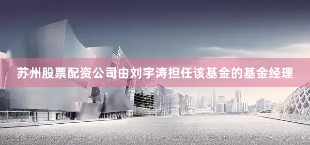 苏州股票配资公司由刘宇涛担任该基金的基金经理
