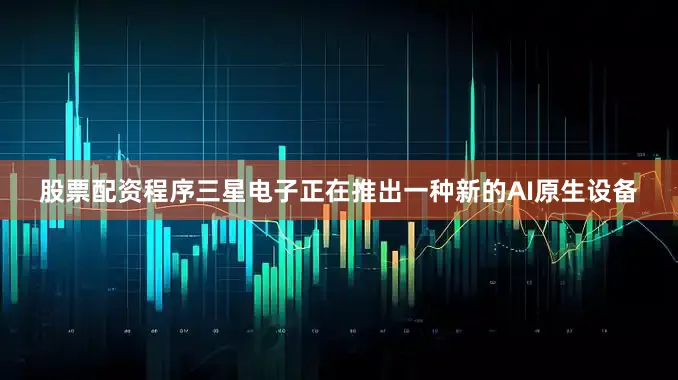 股票配资程序三星电子正在推出一种新的AI原生设备